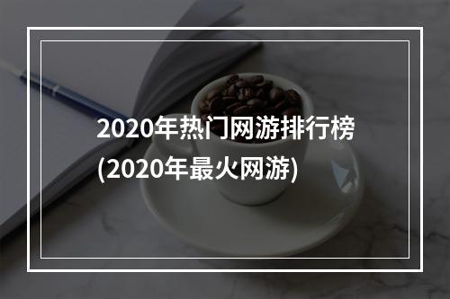 2020年热门网游排行榜(2020年最火网游)