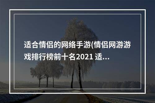 适合情侣的网络手游(情侣网游游戏排行榜前十名2021 适合情侣玩的网游手游)