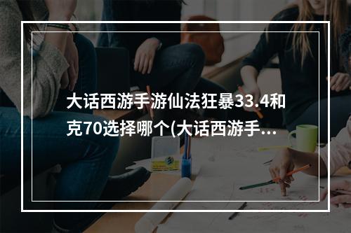 大话西游手游仙法狂暴33.4和克70选择哪个(大话西游手游仙法狂暴)