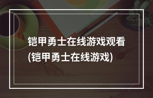 铠甲勇士在线游戏观看(铠甲勇士在线游戏)