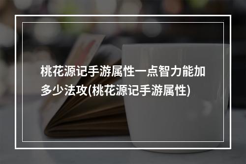 桃花源记手游属性一点智力能加多少法攻(桃花源记手游属性)