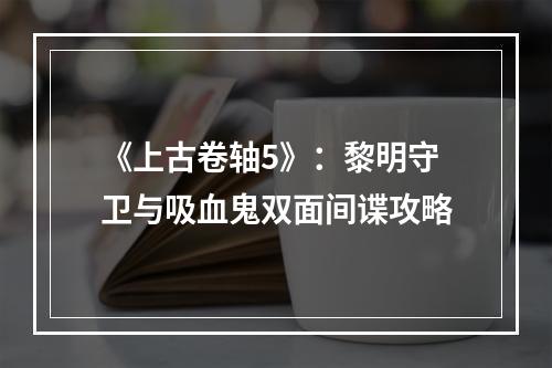 《上古卷轴5》：黎明守卫与吸血鬼双面间谍攻略