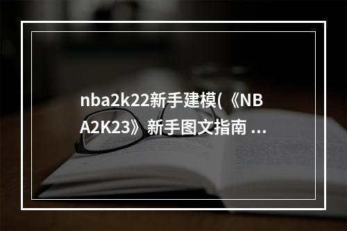 nba2k22新手建模(《NBA2K23》新手图文指南 模式详解及建模推荐无球)