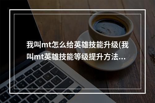 我叫mt怎么给英雄技能升级(我叫mt英雄技能等级提升方法 我叫mt英雄技能升级攻略)