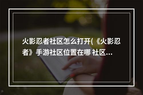 火影忍者社区怎么打开(《火影忍者》手游社区位置在哪 社区位置详细说明  )