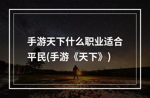 手游天下什么职业适合平民(手游《天下》)