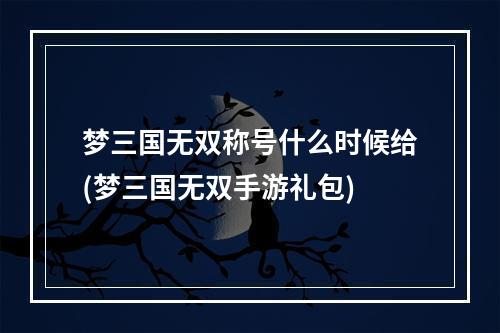 梦三国无双称号什么时候给(梦三国无双手游礼包)