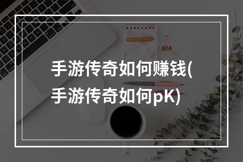 手游传奇如何赚钱(手游传奇如何pK)