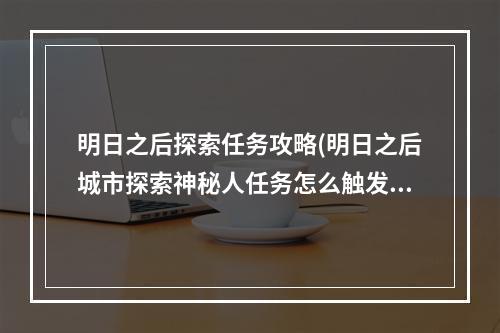 明日之后探索任务攻略(明日之后城市探索神秘人任务怎么触发 城市探索任务)