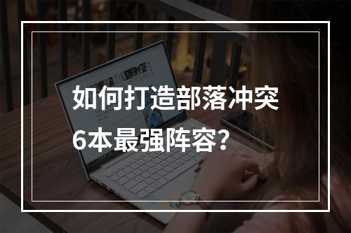 如何打造部落冲突6本最强阵容？