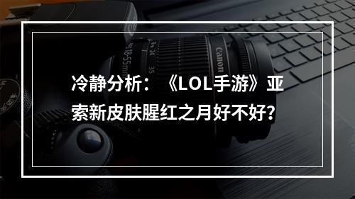 冷静分析：《LOL手游》亚索新皮肤腥红之月好不好？