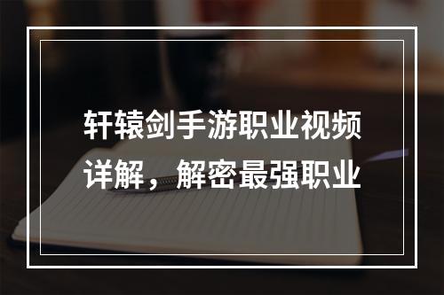 轩辕剑手游职业视频详解，解密最强职业