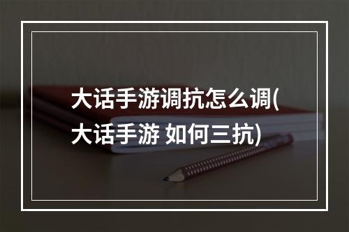 大话手游调抗怎么调(大话手游 如何三抗)