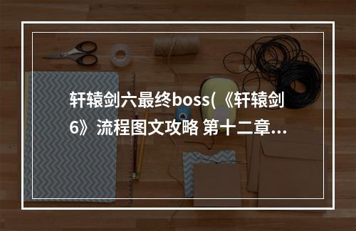 轩辕剑六最终boss(《轩辕剑6》流程图文攻略 第十二章 天时兮召予,身勇武兮)