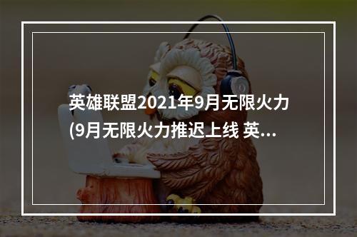 英雄联盟2021年9月无限火力(9月无限火力推迟上线 英雄联盟2021无限火力公告 )