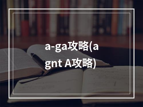 a-ga攻略(agnt A攻略)