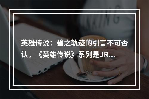 英雄传说：碧之轨迹的引言不可否认，《英雄传说》系列是JRPG类型中的一股清流。这是一款创意、令人兴奋和令人联想到其他经典游戏的游戏，具有深度的角色和独特的战斗系