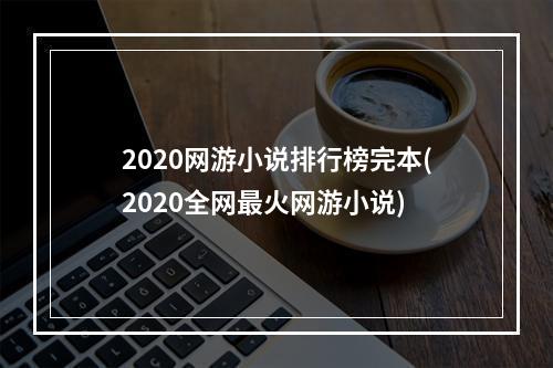 2020网游小说排行榜完本(2020全网最火网游小说)