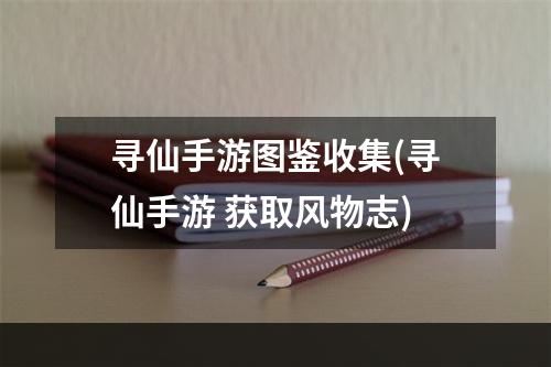 寻仙手游图鉴收集(寻仙手游 获取风物志)