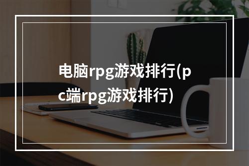 电脑rpg游戏排行(pc端rpg游戏排行)