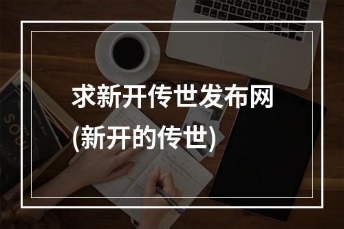 求新开传世发布网(新开的传世)