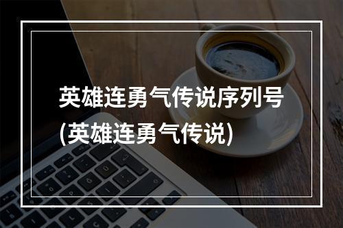 英雄连勇气传说序列号(英雄连勇气传说)