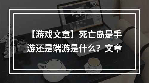 【游戏文章】死亡岛是手游还是端游是什么？文章