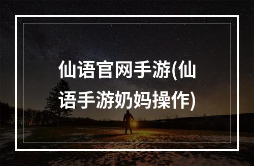 仙语官网手游(仙语手游奶妈操作)