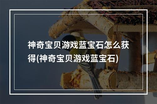 神奇宝贝游戏蓝宝石怎么获得(神奇宝贝游戏蓝宝石)