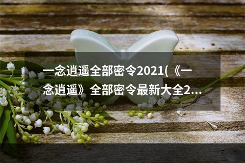 一念逍遥全部密令2021(《一念逍遥》全部密令最新大全2022一览 一念逍遥手游  )