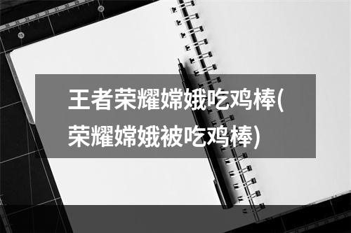 王者荣耀嫦娥吃鸡棒(荣耀嫦娥被吃鸡棒)