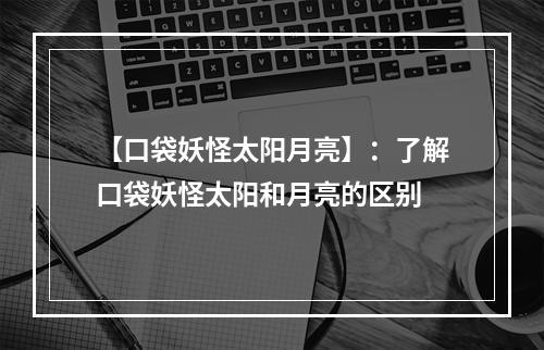 【口袋妖怪太阳月亮】：了解口袋妖怪太阳和月亮的区别