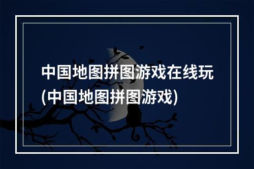 中国地图拼图游戏在线玩(中国地图拼图游戏)