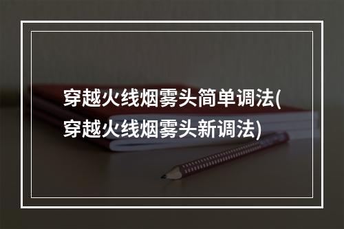 穿越火线烟雾头简单调法(穿越火线烟雾头新调法)