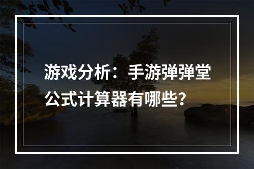 游戏分析：手游弹弹堂公式计算器有哪些？