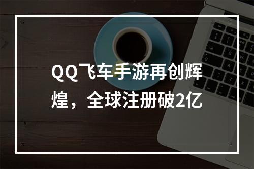 QQ飞车手游再创辉煌，全球注册破2亿