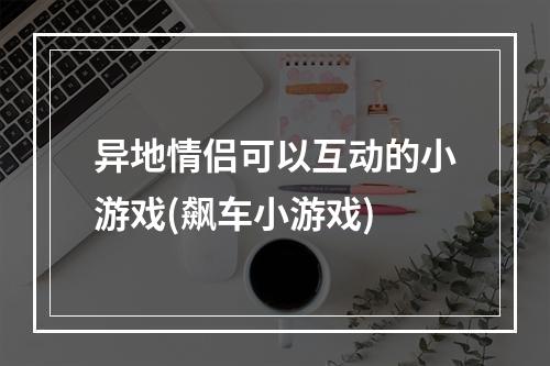 异地情侣可以互动的小游戏(飙车小游戏)