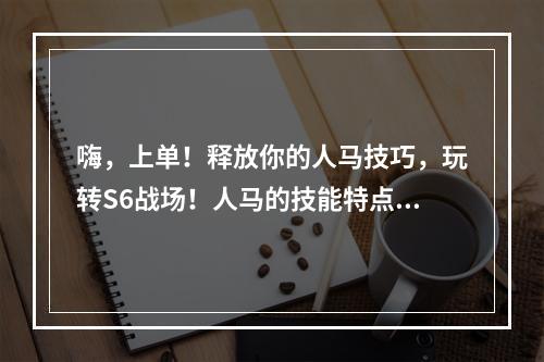 嗨，上单！释放你的人马技巧，玩转S6战场！人马的技能特点人马是一名强力的上单英雄，其拥有高输出的技能：Q技能可以触发被动效果，大幅提升攻速和移速；W技能可以奋勇