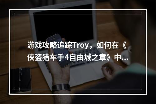 游戏攻略追踪Troy，如何在《侠盗猎车手4自由城之章》中完成任务(开局难、攻略必读)