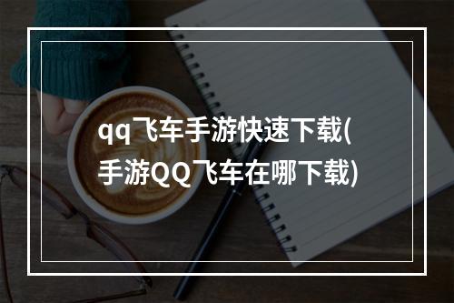 qq飞车手游快速下载(手游QQ飞车在哪下载)