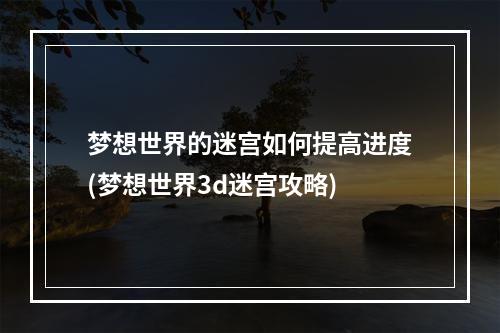 梦想世界的迷宫如何提高进度(梦想世界3d迷宫攻略)