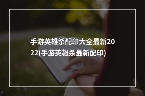 手游英雄杀配印大全最新2022(手游英雄杀最新配印)