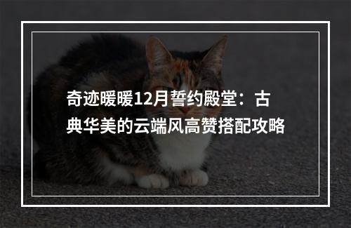 奇迹暖暖12月誓约殿堂：古典华美的云端风高赞搭配攻略