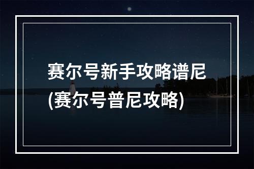 赛尔号新手攻略谱尼(赛尔号普尼攻略)