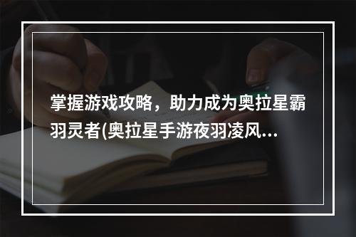 掌握游戏攻略，助力成为奥拉星霸羽灵者(奥拉星手游夜羽凌风)(夜羽凌风，带给你不一样的游戏体验)