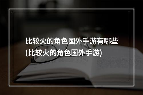 比较火的角色国外手游有哪些(比较火的角色国外手游)