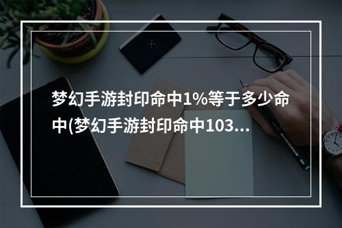 梦幻手游封印命中1%等于多少命中(梦幻手游封印命中1030)