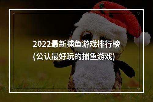 2022最新捕鱼游戏排行榜(公认最好玩的捕鱼游戏)