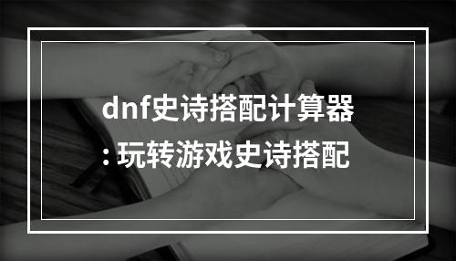 dnf史诗搭配计算器: 玩转游戏史诗搭配