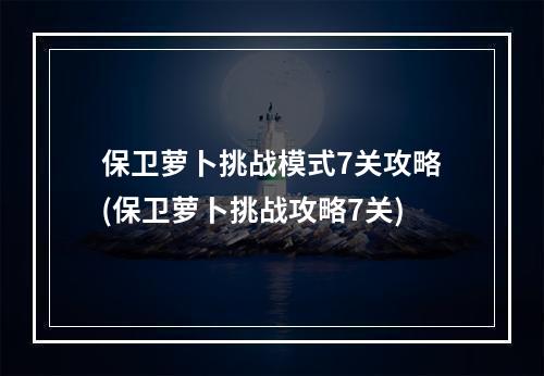 保卫萝卜挑战模式7关攻略(保卫萝卜挑战攻略7关)